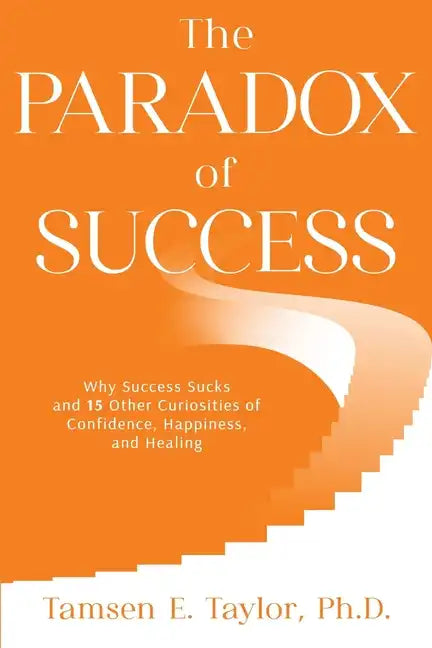 The Paradox of Success: Why Success Sucks and 15 Other Curiosities of Confidence, Happiness, and Healing - Paperback