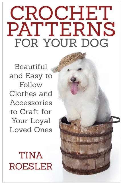 Crochet Patterns for Your Dog: Beautiful and Easy to Follow Clothes and Accessories to Craft for Your Loyal Loved Ones - Paperback