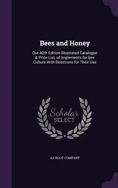 Bees and Honey: Our 40th Edition Illustrated Catalogue & Price List, of Implements for Bee Culture with Directions for Their Use - Hardcover