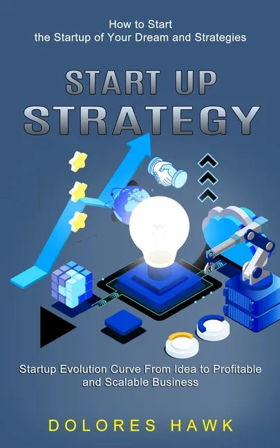 Start Up Strategy: How to Start the Startup of Your Dream and Strategies (Startup Evolution Curve From Idea to Profitable and Scalable Business) - Paperback