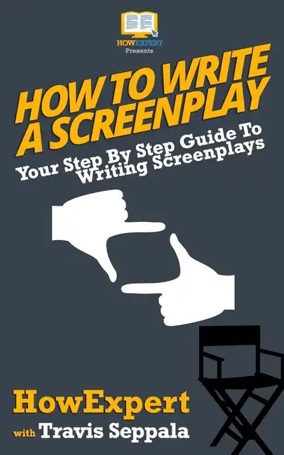 How To Write a Screenplay: Your Step By Step Guide To Writing Screenplays - Paperback