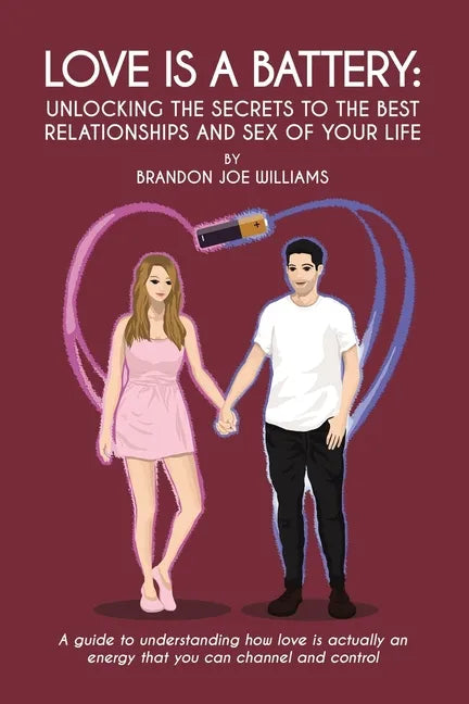 Love is a Battery: Unlocking the Secrets to the Best Relationships and Sex of Your Life: A Guide to understanding how love is actually an - Paperback