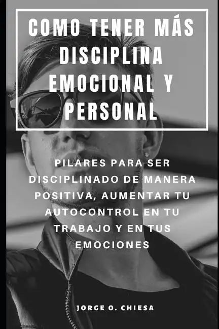 Como Tener Más Disciplina Emocional Y Personal: Pilares Para Ser Disciplinado de Manera Positiva, Aumentar Tu Autocontrol En Tu Trabajo Y En Tus Emoci - Paperback