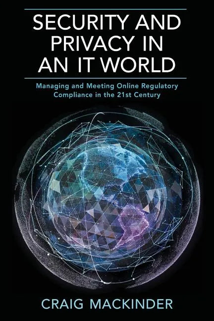 Security and Privacy in an It World: Managing and Meeting Online Regulatory Compliance in the 21st Century - Paperback