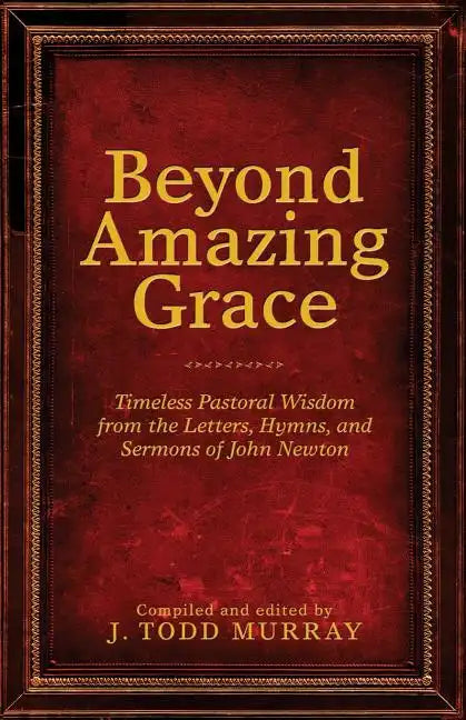 Beyond Amazing Grace: Timeless Pastoral Wisdom from the Letters, Hymns, and Sermons of John Newton - Paperback