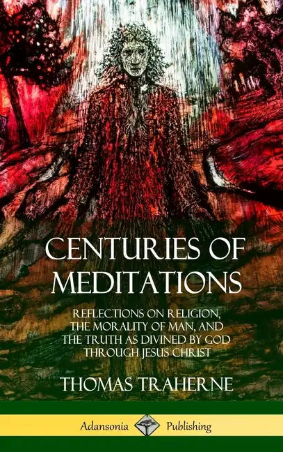 Centuries of Meditations: Reflections on Religion, the Morality of Man, and the Truth as Divined by God Through Jesus Christ (Hardcover) - Hardcover