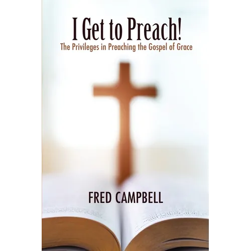 I Get To Preach! The Privileges in Preaching the Gospel of Grace - Paperback