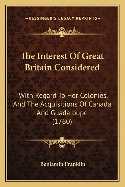 The Interest Of Great Britain Considered: With Regard To Her Colonies, And The Acquisitions Of Canada And Guadaloupe (1760) - Paperback