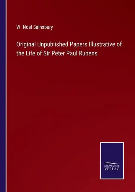Original Unpublished Papers Illustrative of the Life of Sir Peter Paul Rubens - Paperback