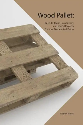 Wood Pallet: Easy -To-Make, Super Cozy and Useful Projects For Your Garden And Pattio - Paperback