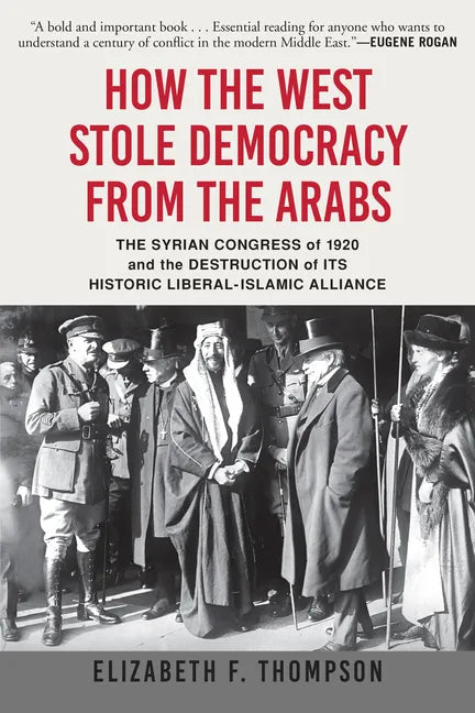 How the West Stole Democracy from the Arabs: The Syrian Congress of 1920 and the Destruction of Its Historic Liberal-Islamic Alliance - Paperback