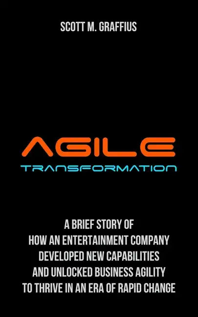 Agile Transformation: A Brief Story of How an Entertainment Company Developed New Capabilities and Unlocked Business Agility to Thrive in an - Paperback