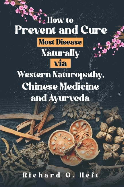 How to Prevent and Cure Most Disease Naturally via Western Naturopathy, Chinese Medicine and Ayurveda - Paperback