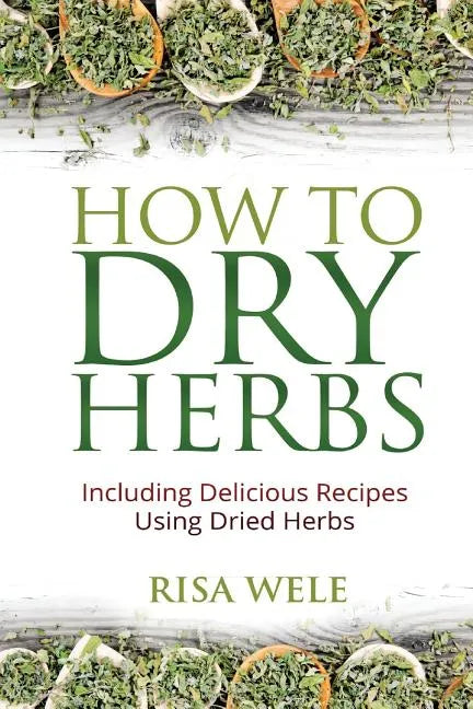 How to Dry Herbs: Including Delicious Recipes Using Dried Herbs - Paperback
