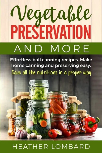 Vegetable Preservation and More: Effortless ball canning recipes. Make home canning and preserving easy. Save all the nutritions in a proper way. - Paperback