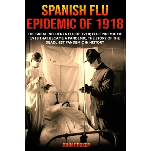 Spanish Flu Epidemic Of 1918: The Great Influenza Flu Of 1918; That Became A Deadliest Pandemic In History - Paperback