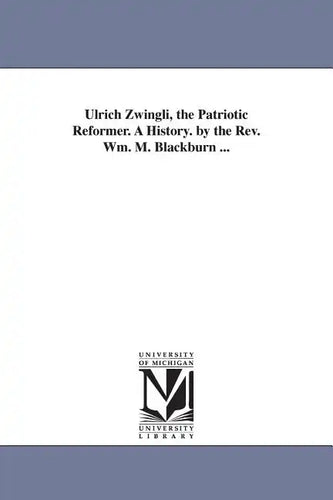 Ulrich Zwingli, the Patriotic Reformer. A History. by the Rev. Wm. M. Blackburn ... - Paperback