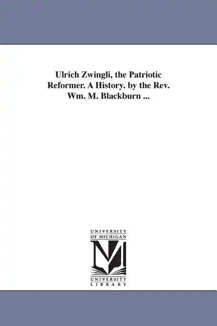 Ulrich Zwingli, the Patriotic Reformer. A History. by the Rev. Wm. M. Blackburn ... - Paperback