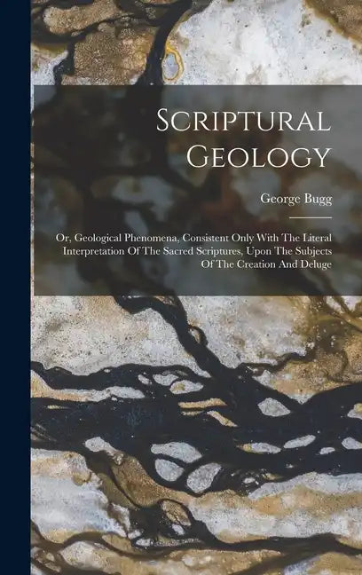Scriptural Geology: Or, Geological Phenomena, Consistent Only With The Literal Interpretation Of The Sacred Scriptures, Upon The Subjects - Hardcover