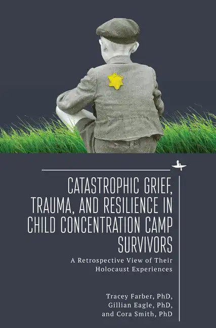 Catastrophic Grief, Trauma, and Resilience in Child Concentration Camp Survivors: A Retrospective View of Their Holocaust Experiences - Hardcover
