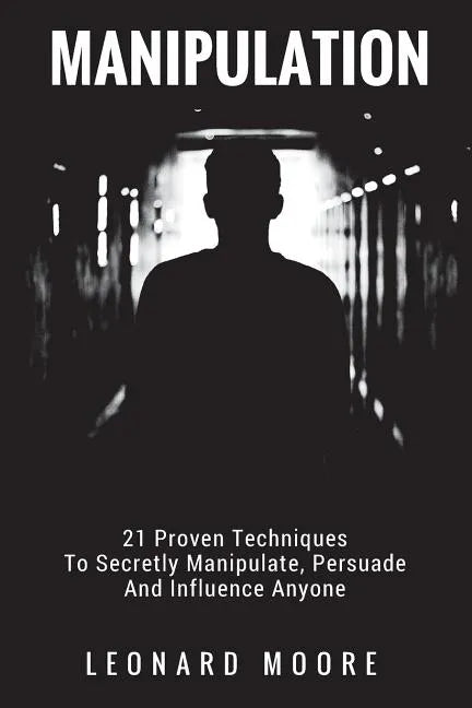 Manipulation: 21 Proven Techniques To Secretly Manipulate, Persuade And Influence Anyone - Paperback