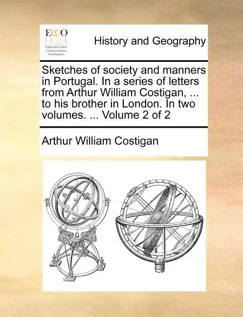 Sketches of Society and Manners in Portugal. in a Series of Letters from Arthur William Costigan, ... to His Brother in London. in Two Volumes. ... Vo - Paperback