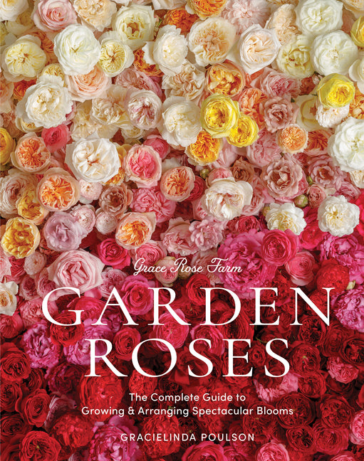 Grace Rose Farm: Garden Roses: The Complete Guide to Growing & Arranging Spectacular Blooms - Hardcover