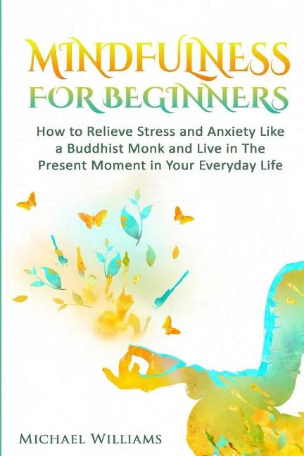 Mindfulness: Mindfulness For Beginners - How to Relieve Stress and Anxiety Like a Buddhist Monk and Live In the Present Moment In Your Everyday Life - Paperback
