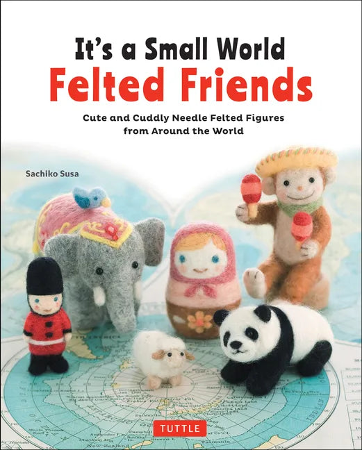 It's a Small World Felted Friends by Sachiko Susa: Cute and Cuddly Needle Felted Figures from Around the World - Paperback