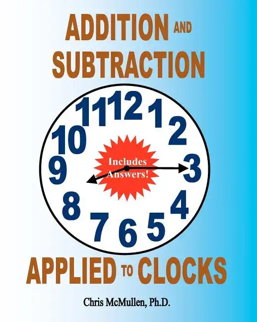 Addition and Subtraction Applied to Clocks: An Arithmetic Workbook to Practice Adding and Subtracting Hours and Minutes to and from Time - Paperback