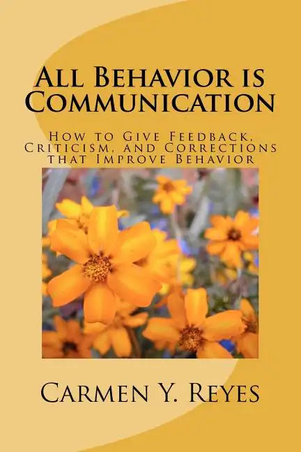 All Behavior is Communication: How to Give Feedback, Criticism, and Corrections that Improve Behavior - Paperback
