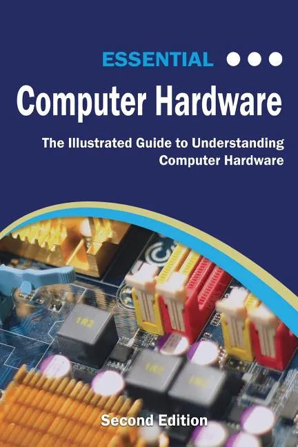 Essential Computer Hardware Second Edition: The Illustrated Guide to Understanding Computer Hardware - Paperback