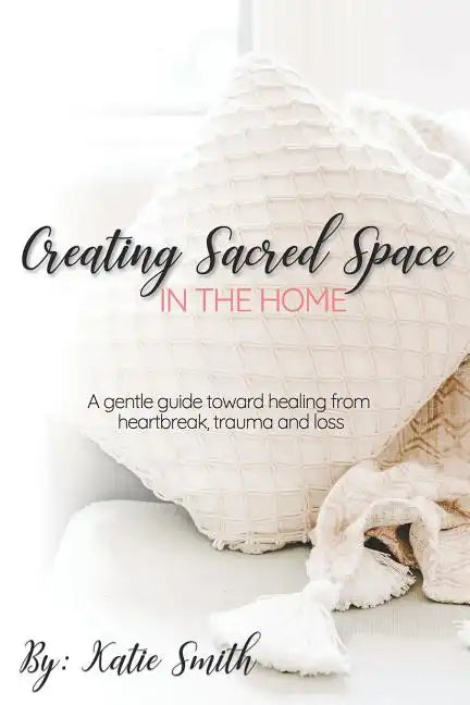 Creating Sacred Space in the Home: A gentle guide toward healing from heartbreak, trauma and loss - Paperback