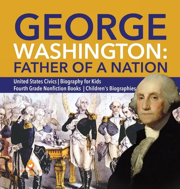 George Washington: Father of a Nation United States Civics Biography for Kids Fourth Grade Nonfiction Books Children's Biographies - Hardcover