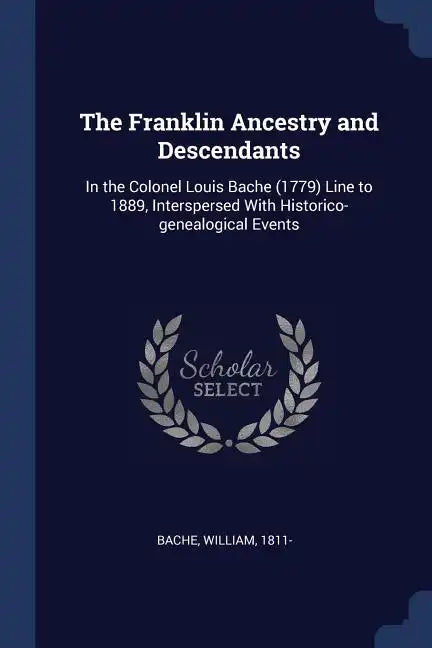 The Franklin Ancestry and Descendants: In the Colonel Louis Bache (1779) Line to 1889, Interspersed With Historico-genealogical Events - Paperback