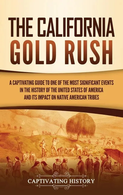 The California Gold Rush: A Captivating Guide to One of the Most Significant Events in the History of the United States of America and Its Impact on N - Hardcover