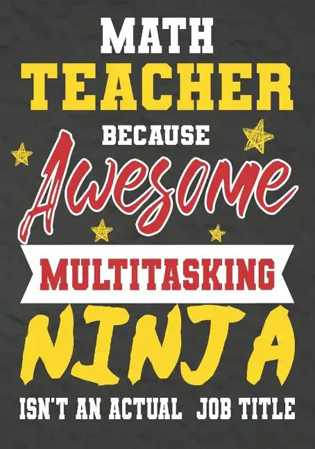 Math Teacher Because Awesome Multitasking Ninja Isn't An Actual Job Title: Perfect Year End Graduation or Thank You Gift for Teachers, Teacher Appreci - Paperback