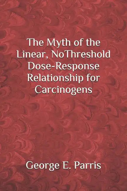 The Myth of the Linear, No-Threshold Dose-Response Relationship for Carcinogens - Paperback