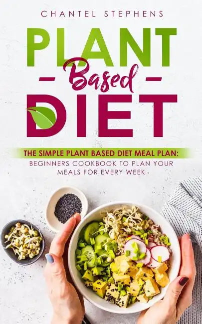 Plant-Based Diet: The Simple Plant Base Diet Meal Plan: Beginners Cookbook to Plan Your Meals for Every Week - Paperback