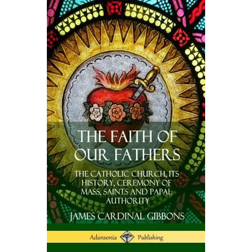 The Faith of Our Fathers: The Catholic Church, Its History, Ceremony of Mass, Saints and Papal Authority (Hardcover) - Hardcover