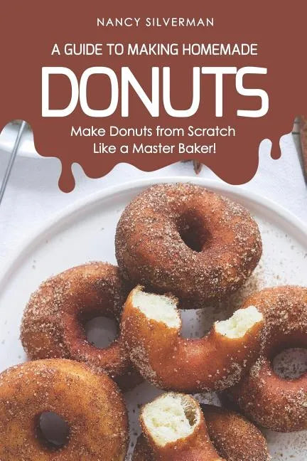 A Guide to Making Homemade Donuts: Make Donuts from Scratch Like a Master Baker! - Paperback