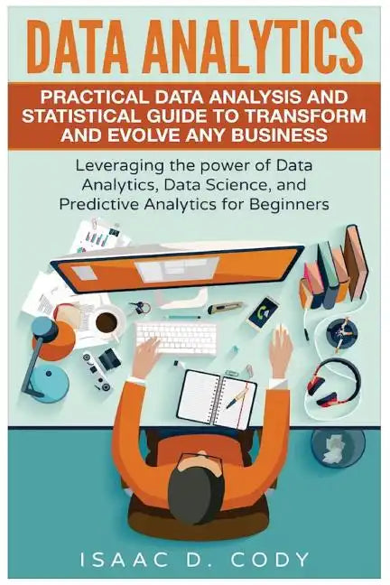 Data Analytics: Practical Data Analysis and Statistical Guide to Transform and Evolve Any Business. Leveraging the Power of Data Analy - Paperback