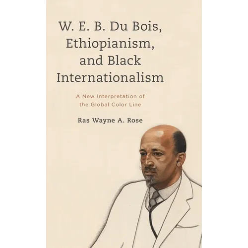 W. E. B. Du Bois, Ethiopianism, and Black Internationalism: A New Interpretation of the Global Color Line - Hardcover
