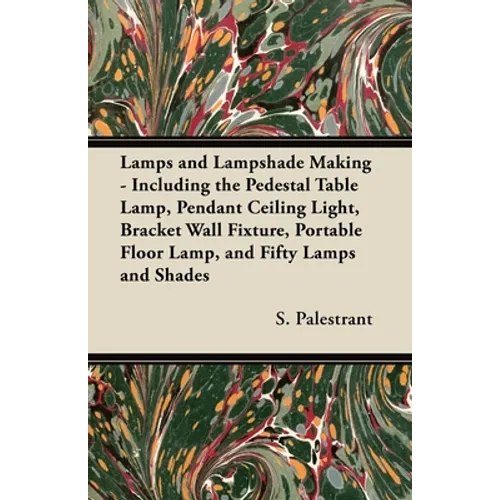 Lamps and Lampshade Making - Including the Pedestal Table Lamp, Pendant Ceiling Light, Bracket Wall Fixture, Portable Floor Lamp, and Fifty Lamps and - Paperback