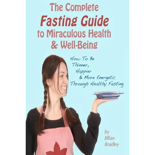 The Complete Fasting Guide To Miraculous Health And Well-Being: How to Be Thinner, Happier And More Energetic Through Healthy Fasting