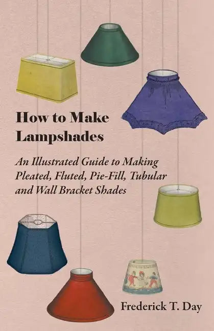 How to Make Lampshades - An Illustrated Guide to Making Pleated, Fluted, Pie-Fill, Tubular and Wall Bracket Shades - Paperback
