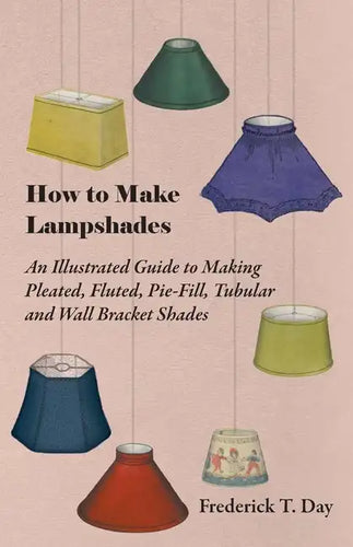 How to Make Lampshades - An Illustrated Guide to Making Pleated, Fluted, Pie-Fill, Tubular and Wall Bracket Shades - Paperback