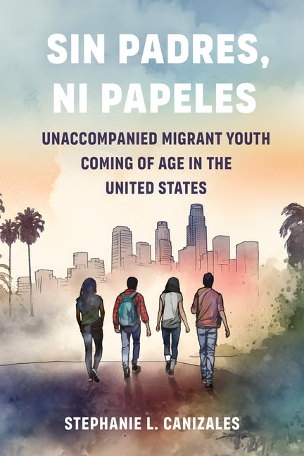 Sin Padres, Ni Papeles: Unaccompanied Migrant Youth Coming of Age in the United States - Hardcover