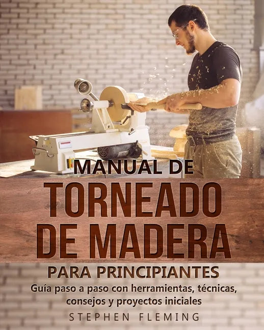 Manual de Torneado de Madera para Principiantes: Guía paso a paso con herramientas, técnicas, consejos y proyectos iniciales - Paperback