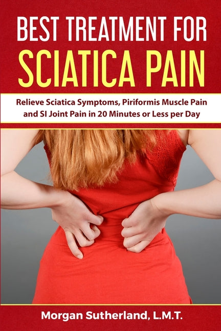 Best Treatment for Sciatica Pain: Relieve Sciatica Symptoms, Piriformis Muscle Pain and SI Joint Pain in 20 Minutes or Less per Day - Paperback